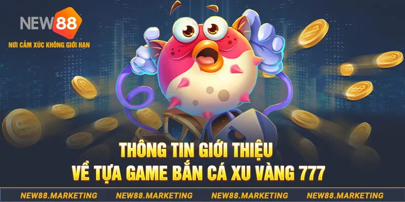 Bắn Cá Xu Vàng 777 - Giải Trí Cực Đã, Kiếm Tiền Cực phê 5 Thông tin giới thiệu về tựa game bắn cá Xu Vàng 777